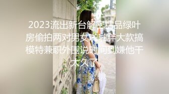 2023流出新台解密精品绿叶房偷拍两对男女啪啪胖大款搞模特兼职外围说时间到嫌他干太久了