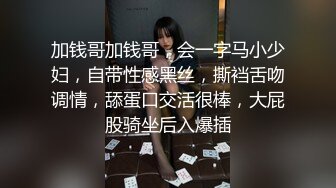 加钱哥加钱哥，会一字马小少妇，自带性感黑丝，撕裆舌吻调情，舔蛋口交活很棒，大屁股骑坐后入爆插