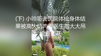 (下) 小帅哥去医院体检身体结果被高大肌肉男医生用大大吊检查菊花