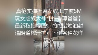 真枪实弹折磨女奴！宁波SM玩女虐奴大神【抹香琼爸爸】最新私拍视图，啪啪蜡烛油封逼阴道榨汁扩肛下蛋各种花样玩穴