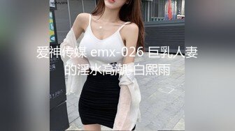 爱神传媒 emx-026 巨乳人妻的淫水高潮-白熙雨