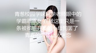 青葱校园学妹同学老师眼中的学霸乖乖女 在我这里只是一条被彻底开发的小母狗罢了 青春的肉体让人迷恋