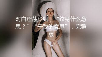 对白淫荡少妇，“纹身什么意思？”“干我的意思”，完整版