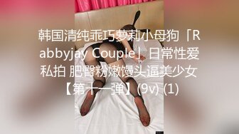 韩国清纯乖巧萝莉小母狗「Rabbyjay Couple」日常性爱私拍 肥臀粉嫩馒头逼美少女【第十一弹】(9v) (1)