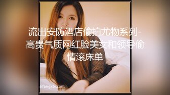 流出安防酒店偷拍尤物系列-高贵气质网红脸美女和领导偷情滚床单