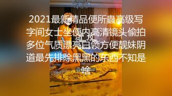 2021最新精品便所蟲高级写字间女士坐便内高清镜头偸拍多位气质漂亮白领方便靓妹阴道最先排除黑黑的东西不知是啥