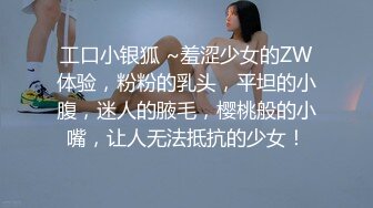 工口小银狐 ~羞涩少女的ZW体验，粉粉的乳头，平坦的小腹，迷人的腋毛，樱桃般的小嘴，让人无法抵抗的少女！