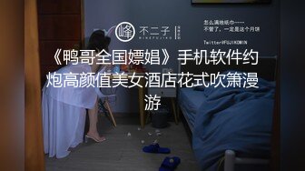 《鸭哥全国嫖娼》手机软件约炮高颜值美女酒店花式吹箫漫游