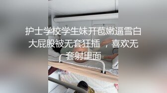 护士学校学生妹开苞嫩逼雪白大屁股被无套狂插 ，喜欢无套射里面