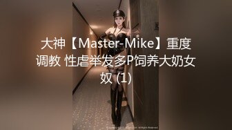 大神【Master-Mike】重度调教 性虐举发多P饲养大奶女奴 (1)