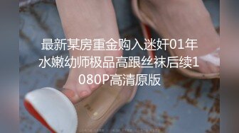 最新某房重金购入迷奸01年水嫩幼师极品高跟丝袜后续1080P高清原版