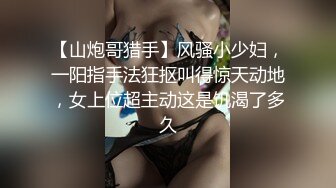 【山炮哥猎手】风骚小少妇，一阳指手法狂抠叫得惊天动地，女上位超主动这是饥渴了多久