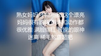 熟女妈妈 不能照我 这个漂亮妈妈很有韵味 叫床和动作都很优雅 满脸绯红 被操的眼神迷离 稀毛鲍鱼超肥