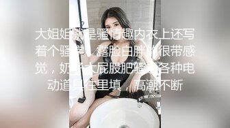 大姐姐就是骚情趣内衣上还写着个骚字，露脸白胖的很带感觉，奶子大屁股肥骚逼各种电动道具往里填，高潮不断