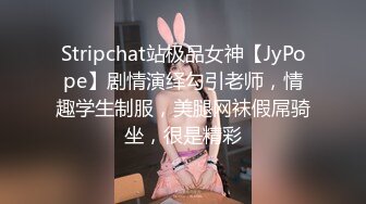 Stripchat站极品女神【JyPope】剧情演绎勾引老师，情趣学生制服，美腿网袜假屌骑坐，很是精彩