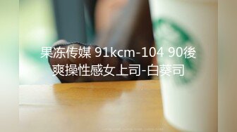 果冻传媒 91kcm-104 90後爽操性感女上司-白葵司