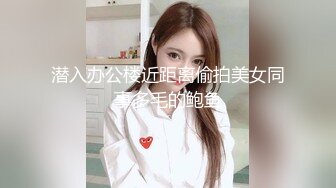 潜入办公楼近距离偷拍美女同事多毛的鲍鱼