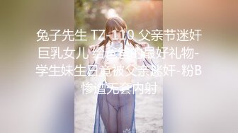 兔子先生 TZ-110 父亲节迷奸巨乳女儿 给爸爸的最好礼物-学生妹生日竟被父亲迷奸-粉B惨遭无套内射