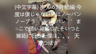 (中文字幕) [IPX-630] 続編 今度は僕じゃない男にノーパンノーブラ‘‘パイパン’’ま○こで誘い興奮したそいつと嫉妬に狂った僕は。。。 天海つばさ