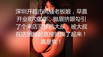 深圳开超市风骚老板娘，早晨开业B穴瘙痒，抛眉挤眼勾引了个来店买东西大叔，被大叔在店里抱起直接就操了起来！真是爽！