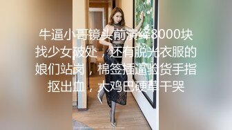 牛逼小哥镜头前演绎8000块找少女破处，还有脱光衣服的娘们站岗，棉签插逼验货手指抠出血，大鸡巴硬草干哭