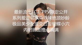 最新流出FC2-PPV限定公开系列羞涩邻家乖乖妹绝顶妙龄极品美少女援交白皙蝴蝶小穴内射画面撸点满满