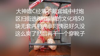 大神嫖C经常不戴套城中村炮区扫街选B戴眼镜的文化鸡50块无套内射完事阿姨说好久没这么爽了然后再干一个穿靴子的