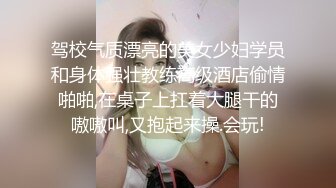 驾校气质漂亮的美女少妇学员和身体强壮教练高级酒店偷情啪啪,在桌子上扛着大腿干的嗷嗷叫,又抱起来操.会玩!