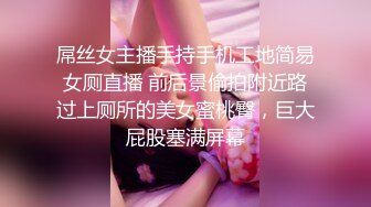 屌丝女主播手持手机工地简易女厕直播 前后景偷拍附近路过上厕所的美女蜜桃臀，巨大屁股塞满屏幕