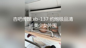 杏吧传媒 xb-137 约炮极品清纯美少女外围