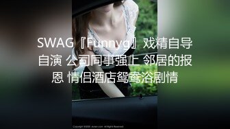 SWAG『Funnyg』戏精自导自演 公司同事强上 邻居的报恩 情侣酒店鸳鸯浴剧情