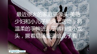 最近很火的家庭摄像头 美艳少妇和小儿子躺床上舌吻，将温柔的手伸进儿子裤裆摸小龙头，撅着屁股肥逼给儿子看！