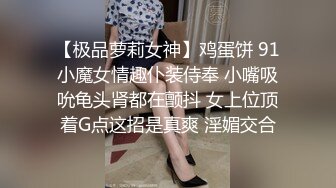 【极品萝莉女神】鸡蛋饼 91小魔女情趣仆装侍奉 小嘴吸吮龟头肾都在颤抖 女上位顶着G点这招是真爽 淫媚交合