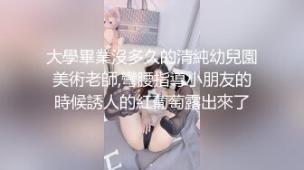 大學畢業沒多久的清純幼兒園美術老師,彎腰指導小朋友的時候誘人的紅葡萄露出來了