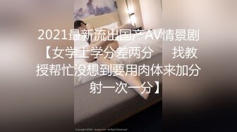 2021最新流出国产AV情景剧【女学士学分差两分❤️找教授帮忙没想到要用肉体来加分❤️射一次一分】