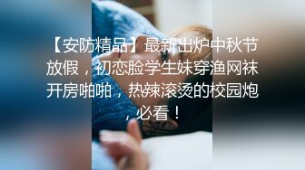 【安防精品】最新出炉中秋节放假，初恋脸学生妹穿渔网袜开房啪啪，热辣滚烫的校园炮，必看！