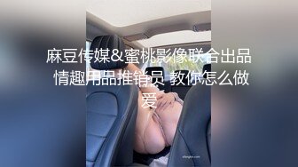 麻豆传媒&蜜桃影像联合出品 情趣用品推销员 教你怎么做爱