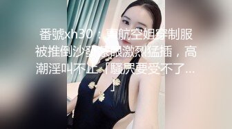 番號xh30：東航空姐穿制服被推倒沙發蒙眼激烈猛插，高潮淫叫不止「騷屄要受不了…」