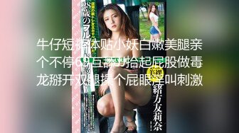 牛仔短裤体贴小妖白嫩美腿亲个不停69互舔JJ抬起屁股做毒龙掰开双腿操个屁眼淫叫刺激