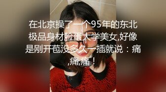 在北京操了一个95年的东北极品身材脸蛋大学美女,好像是刚开苞没多久一插就说：痛,痛,痛！