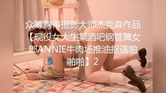 众筹购得摄影大师杰克森作品【现役女大生某酒吧钢管舞女郎ANNIE牛肉场推油抠逼啪啪啪】2