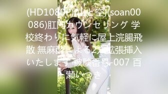 (HD1080P)(山と空)(soan00086)肛門カウンセリング 学校終わりに気軽に屋上浣腸飛散 無麻酔による2穴拡張挿入いたします 被験番号-007 百瀬いつき