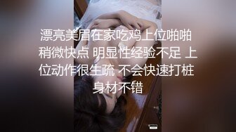 漂亮美眉在家吃鸡上位啪啪 稍微快点 明显性经验不足 上位动作很生疏 不会快速打桩 身材不错