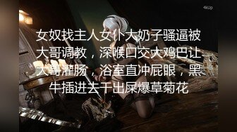 女奴找主人女仆大奶子骚逼被大哥调教，深喉口交大鸡巴让大哥灌肠，浴室直冲屁眼，黑牛插进去干出屎爆草菊花