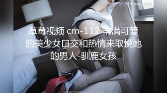 草莓视频 cm-112 丰满可爱的美少女口交和热情来取悦她的男人-驯鹿女孩