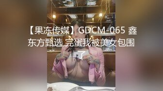 【果冻传媒】GDCM-065 鑫东方甄选 完蛋我被美女包围了