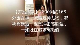 【开发探索】2800网约168外围女神，风情万种尤物，蜜桃臀暴插，视觉冲击感超强，一如既往追求高颜值