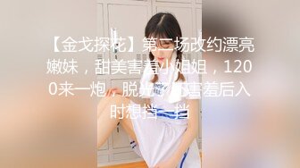 【金戈探花】第二场改约漂亮嫩妹，甜美害羞小姐姐，1200来一炮，脱光了还害羞后入时想挡一挡