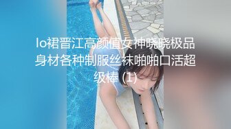 lo裙晋江高颜值女神晓晓极品身材各种制服丝袜啪啪口活超级棒 (1)