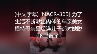 (中文字幕) [NACR-369] 为了生活不断献出肉体的单亲美女模特母亲最后连儿子都对她脱下了裤子